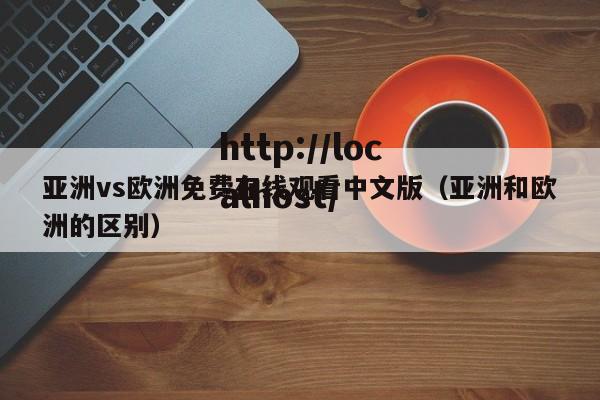 亚洲vs欧洲免费在线观看中文版(亚洲和欧洲的区别)