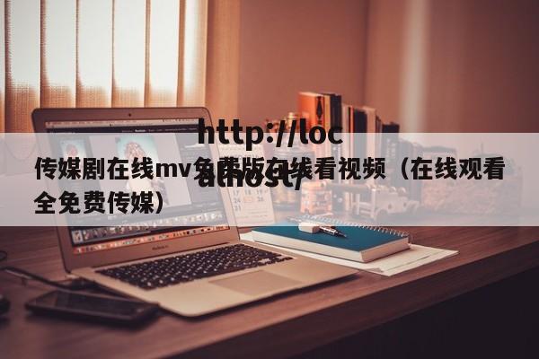 传媒剧在线mv免费版在线看视频(在线观看全免费传媒)